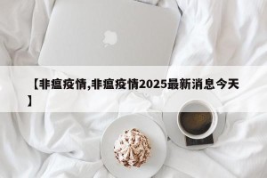 【非瘟疫情,非瘟疫情2025最新消息今天】
