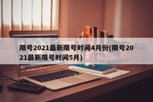 限号2021最新限号时间4月份(限号2021最新限号时间5月)