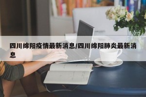 四川绵阳疫情最新消息/四川绵阳肺炎最新消息