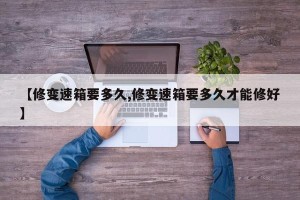 【修变速箱要多久,修变速箱要多久才能修好】