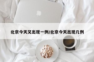 北京今天又出现一例/北京今天出现几例
