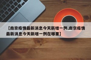 【南京疫情最新消息今天新增一例,南京疫情最新消息今天新增一例在哪里】
