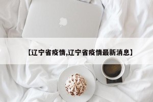 【辽宁省疫情,辽宁省疫情最新消息】
