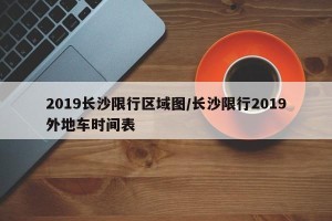2019长沙限行区域图/长沙限行2019外地车时间表