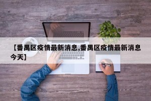 【番禺区疫情最新消息,番禺区疫情最新消息今天】