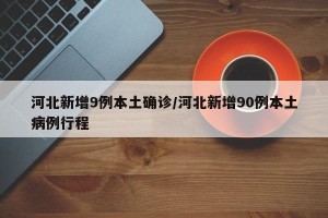 河北新增9例本土确诊/河北新增90例本土病例行程