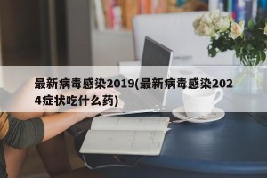 最新病毒感染2019(最新病毒感染2024症状吃什么药)