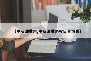 【中石油费用,中石油费用今日查询表】