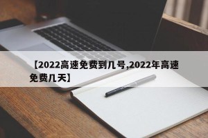 【2022高速免费到几号,2022年高速免费几天】