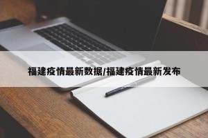 福建疫情最新数据/福建疫情最新发布