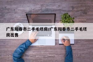 广东阳春市二手毛坯房/广东阳春市二手毛坯房出售