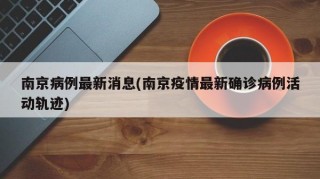 南京病例最新消息(南京疫情最新确诊病例活动轨迹)