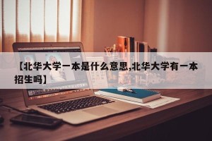 【北华大学一本是什么意思,北华大学有一本招生吗】