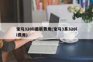 宝马320li最新费用(宝马3系320li费用)