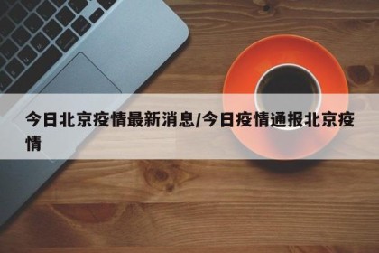 今日北京疫情最新消息/今日疫情通报北京疫情