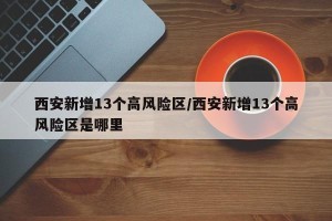西安新增13个高风险区/西安新增13个高风险区是哪里