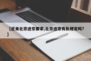 【近来北京进京要求,北京进京有新规定吗?】