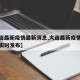 【大连最新疫情最新消息,大连最新疫情最新消息实时发布】