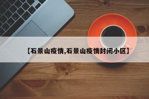 【石景山疫情,石景山疫情封闭小区】