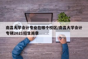 南昌大学会计专业在哪个校区/南昌大学会计专硕2021招生简章