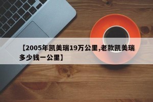 【2005年凯美瑞19万公里,老款凯美瑞多少钱一公里】