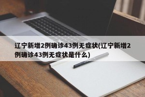 辽宁新增2例确诊43例无症状(辽宁新增2例确诊43例无症状是什么)