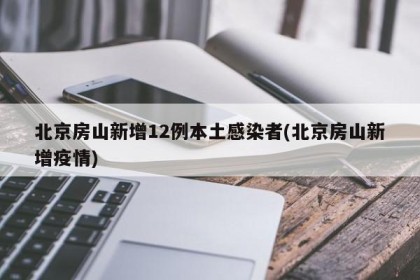 北京房山新增12例本土感染者(北京房山新增疫情)