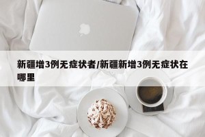 新疆增3例无症状者/新疆新增3例无症状在哪里