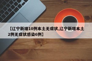 【辽宁新增10例本土无症状,辽宁新增本土2例无症状感染6例】