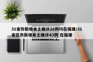 31省份新增本土确诊28例均在福建/31省区市新增本土确诊43例 在福建