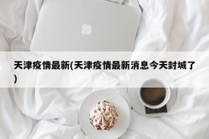 天津疫情最新(天津疫情最新消息今天封城了)