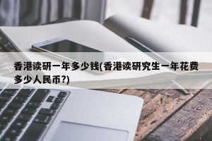 香港读研一年多少钱(香港读研究生一年花费多少人民币?)