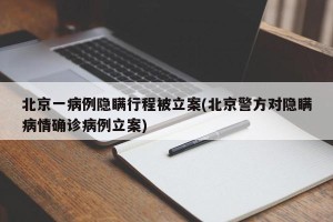 北京一病例隐瞒行程被立案(北京警方对隐瞒病情确诊病例立案)