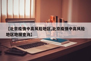 【北京疫情中高风险地区,北京疫情中高风险地区地图查询】