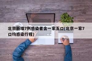 北京新增7例感染者含一家五口(北京一家7口均感染行程)