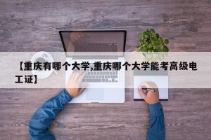 【重庆有哪个大学,重庆哪个大学能考高级电工证】