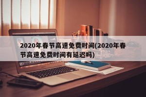 2020年春节高速免费时间(2020年春节高速免费时间有延迟吗)