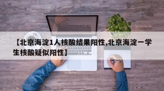 【北京海淀1人核酸结果阳性,北京海淀一学生核酸疑似阳性】