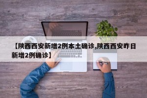 【陕西西安新增2例本土确诊,陕西西安昨日新增2例确诊】