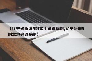 【辽宁省新增5例本土确诊病例,辽宁新增5例本地确诊病例】