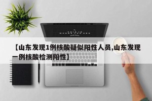 【山东发现1例核酸疑似阳性人员,山东发现一例核酸检测阳性】