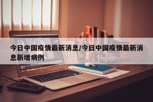 今日中国疫情最新消息/今日中国疫情最新消息新增病例