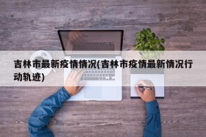 吉林市最新疫情情况(吉林市疫情最新情况行动轨迹)