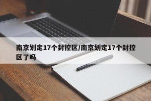 南京划定17个封控区/南京划定17个封控区了吗