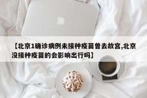 【北京1确诊病例未接种疫苗曾去故宫,北京没接种疫苗的会影响出行吗】