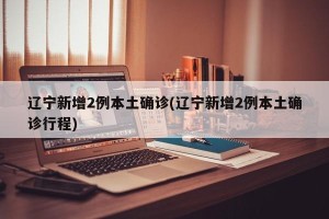 辽宁新增2例本土确诊(辽宁新增2例本土确诊行程)