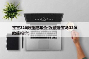宝宝320敞篷跑车价位(敞篷宝马320i敞篷报价)