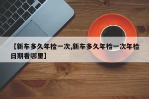 【新车多久年检一次,新车多久年检一次年检日期看哪里】
