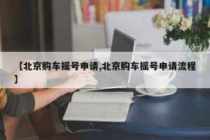 【北京购车摇号申请,北京购车摇号申请流程】
