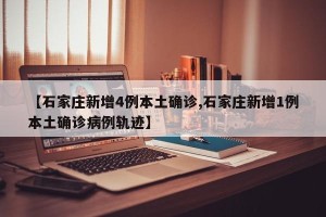 【石家庄新增4例本土确诊,石家庄新增1例本土确诊病例轨迹】